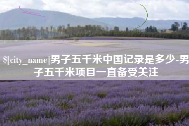 宁国男子五千米中国记录是多少-男子五千米项目一直备受关注