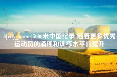 宁国5000米中国纪录-随着更多优秀运动员的涌现和训练水平的提升