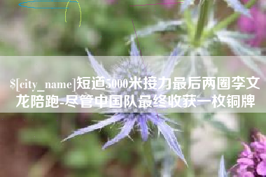 宁国短道5000米接力最后两圈李文龙陪跑-尽管中国队最终收获一枚铜牌