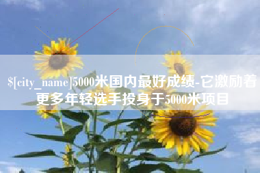 宁国5000米国内最好成绩-它激励着更多年轻选手投身于5000米项目