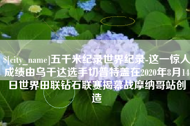宁国五千米纪录世界纪录-这一惊人成绩由乌干达选手切普特盖在2020年8月14日世界田联钻石联赛揭幕战摩纳哥站创造