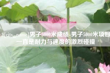 宁国男子5000米成绩-男子5000米项目一直是耐力与速度的激烈碰撞