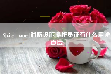 宁国消防设施操作员证有什么用途百度