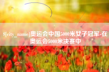 宁国奥运会中国5000米女子冠军-在奥运会5000米决赛中