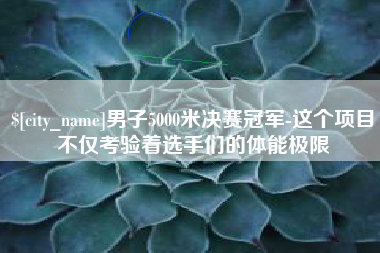 宁国男子5000米决赛冠军-这个项目不仅考验着选手们的体能极限