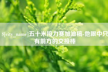 宁国五十米接力赛加油稿-他眼中只有前方的交接棒