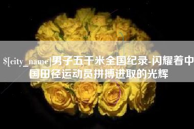 宁国男子五千米全国纪录-闪耀着中国田径运动员拼搏进取的光辉