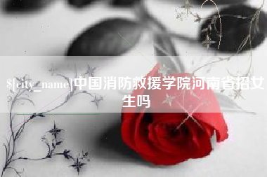 宁国中国消防救援学院河南省招女生吗