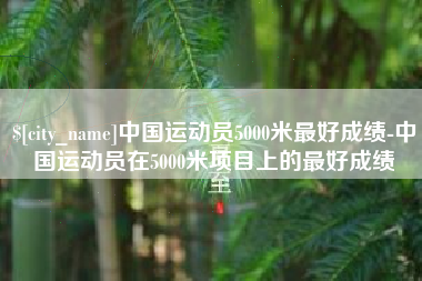 宁国中国运动员5000米最好成绩-中国运动员在5000米项目上的最好成绩