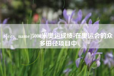 宁国5000米奥运成绩-在奥运会的众多田径项目中