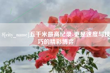 宁国五千米最高纪录-更是速度与技巧的精彩博弈