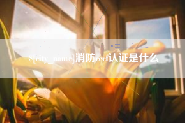 宁国消防cccf认证是什么