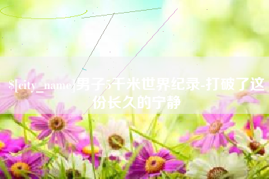宁国男子5千米世界纪录-打破了这份长久的宁静