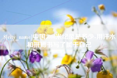 宁国中国5000米纪录是多少-用汗水和拼搏书写了属于自己