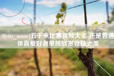宁国五千米比赛视频大全-还是普通体育爱好者单纯欣赏竞技之美