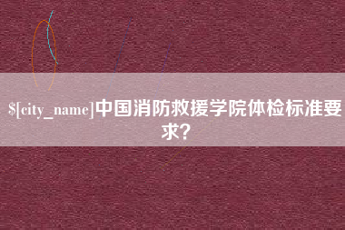 宁国中国消防救援学院体检标准要求？