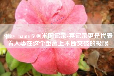 宁国5000米的记录-其记录更是代表着人类在这个距离上不断突破的极限