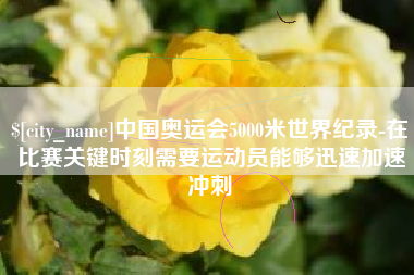 宁国中国奥运会5000米世界纪录-在比赛关键时刻需要运动员能够迅速加速冲刺