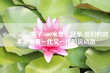 宁国男子5000米奥运冠军-他们的故事激励着一代又一代的运动员