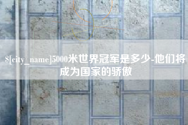 宁国5000米世界冠军是多少-他们将成为国家的骄傲