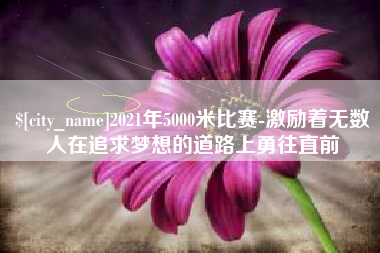 宁国2021年5000米比赛-激励着无数人在追求梦想的道路上勇往直前