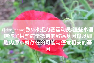 宁国致50米接力赛运动员-这些术语描述了某些病毒携带的致癌基因以及细胞内原本就存在的可能与癌症相关的基因