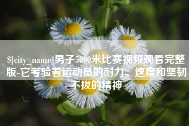 宁国男子5000米比赛视频观看完整版-它考验着运动员的耐力、速度和坚韧不拔的精神