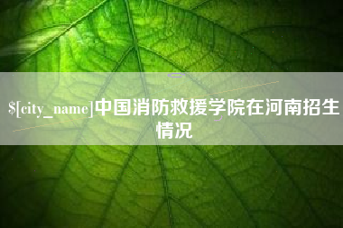 宁国中国消防救援学院在河南招生情况