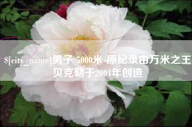 宁国男子 5000米-原纪录由万米之王贝克勒于2004年创造