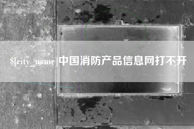 宁国中国消防产品信息网打不开