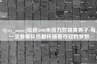 宁国短道5000米接力世锦赛男子-每一支参赛队伍都怀揣着夺冠的梦想