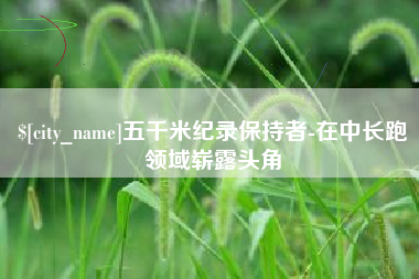 宁国五千米纪录保持者-在中长跑领域崭露头角