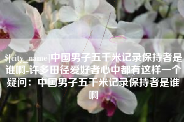 宁国中国男子五千米记录保持者是谁啊-许多田径爱好者心中都有这样一个疑问：中国男子五千米记录保持者是谁啊