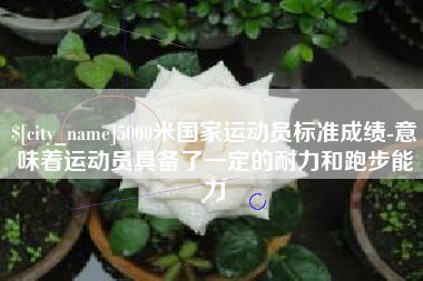 宁国5000米国家运动员标准成绩-意味着运动员具备了一定的耐力和跑步能力