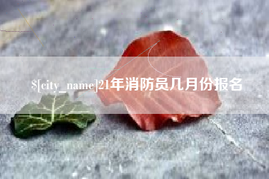 宁国21年消防员几月份报名