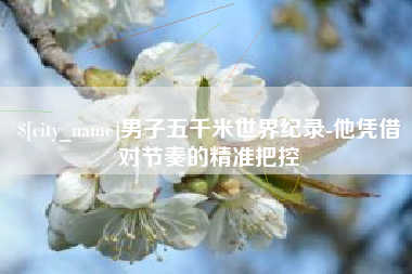 宁国男子五千米世界纪录-他凭借对节奏的精准把控