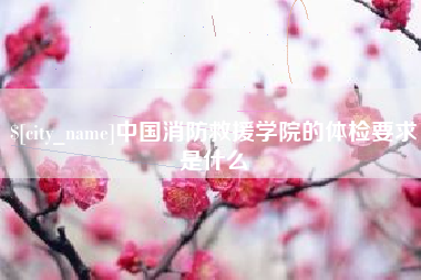 宁国中国消防救援学院的体检要求是什么