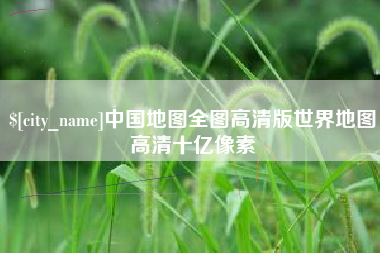 宁国中国地图全图高清版世界地图高清十亿像素
