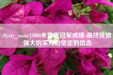 宁国5000米世界冠军成绩-最终凭借强大的实力和坚定的信念