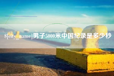宁国男子5000米中国纪录是多少秒