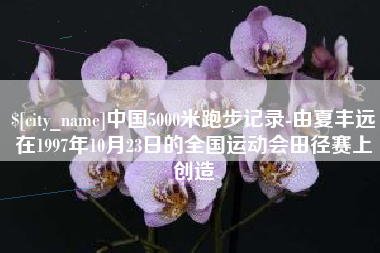 宁国中国5000米跑步记录-由夏丰远在1997年10月23日的全国运动会田径赛上创造