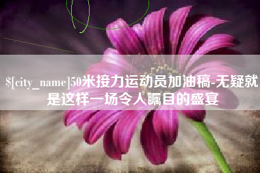 宁国50米接力运动员加油稿-无疑就是这样一场令人瞩目的盛宴