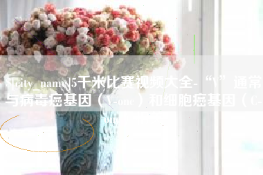 宁国5千米比赛视频大全-“V”通常与病毒癌基因（V-onc）和细胞癌基因（C-onc）相关