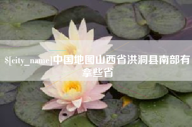宁国中国地图山西省洪洞县南部有拿些省