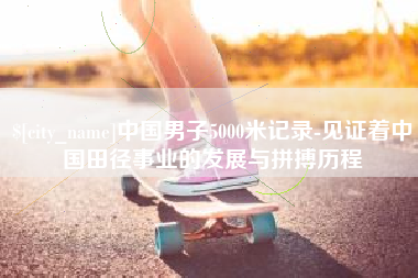宁国中国男子5000米记录-见证着中国田径事业的发展与拼搏历程