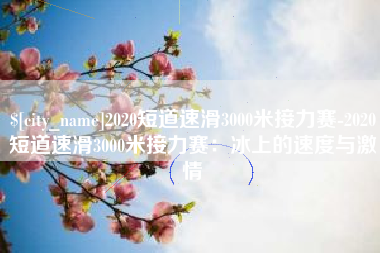宁国2020短道速滑3000米接力赛-2020短道速滑3000米接力赛：冰上的速度与激情