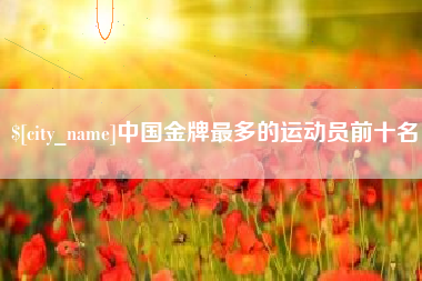 宁国中国金牌最多的运动员前十名