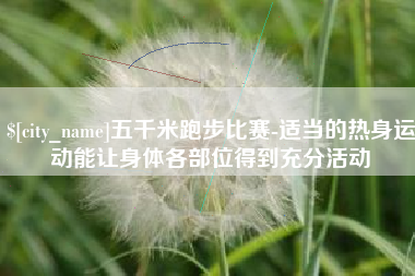 宁国五千米跑步比赛-适当的热身运动能让身体各部位得到充分活动