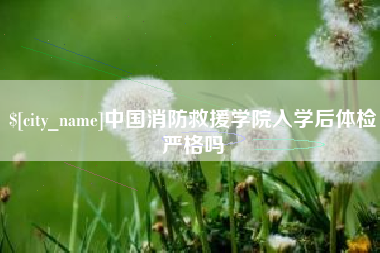 宁国中国消防救援学院入学后体检严格吗