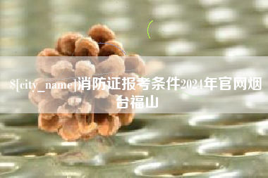 宁国消防证报考条件2024年官网烟台福山